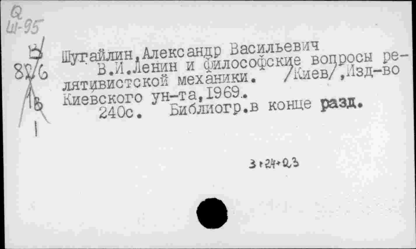 ﻿Шут айлин. Александр Васильевич
В .И.Ленин и философские вопросы релятивистской механики.	/Киев/,Изд-во
Киевского ун7та,1969..
240с. Библиогр.в конце разд.
